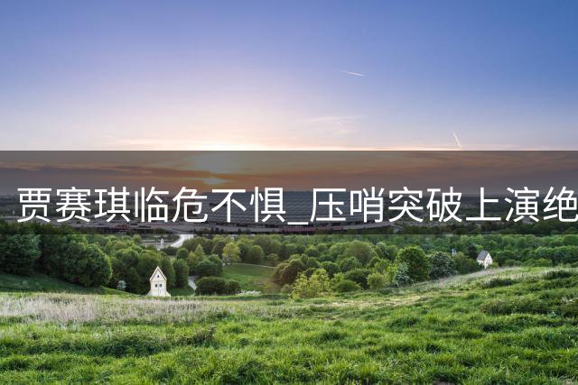 贾赛琪临危不惧 压哨突破上演绝杀好戏